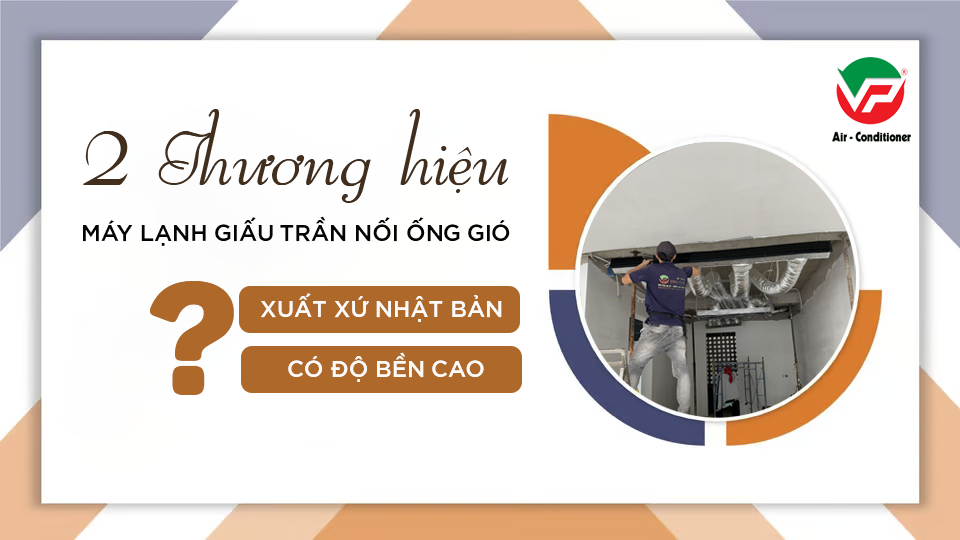 2 thương hiệu Máy lạnh giấu trần xuất xứ NHẬT BẢN có độ bền cao